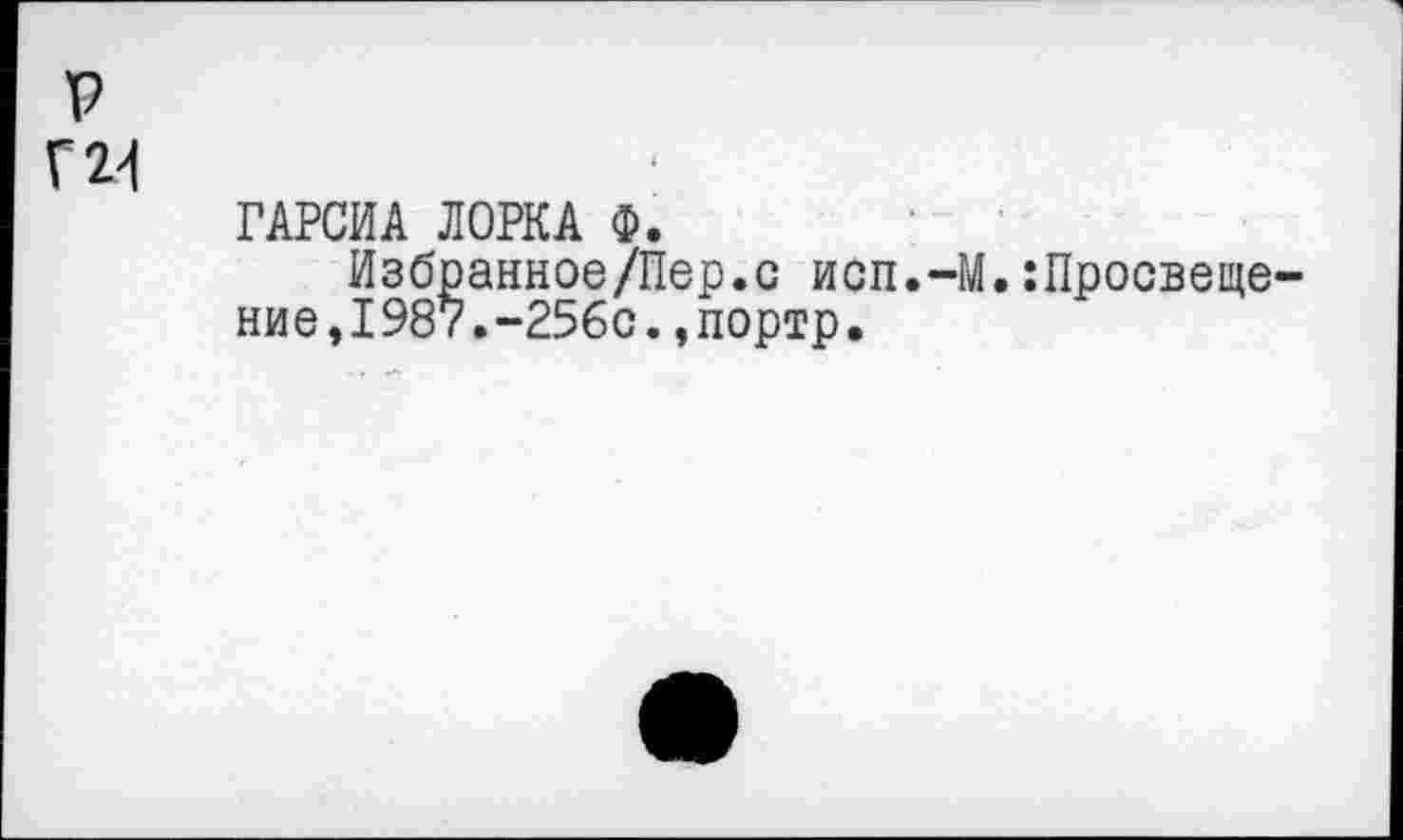 ﻿P Г24
ГАРСИА ЛОРКА Ф.
Избранное/Пер.с исп.-М.:Просвеще-ние,1987.~256с.,портр.